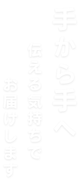 手から手へ伝える気持ちでお届けします